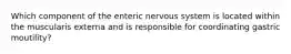 Which component of the enteric nervous system is located within the muscularis externa and is responsible for coordinating gastric moutility?