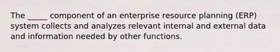 The _____ component of an enterprise resource planning (ERP) system collects and analyzes relevant internal and external data and information needed by other functions.