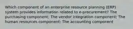 Which component of an enterprise resource planning (ERP) system provides information related to e-procurement? The purchasing component; The vendor integration component; The human resources component; The accounting component