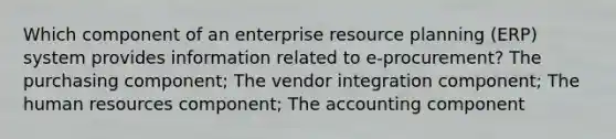 Which component of an enterprise resource planning (ERP) system provides information related to e-procurement? The purchasing component; The vendor integration component; The human resources component; The accounting component