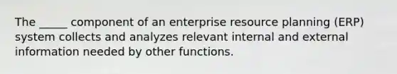 The _____ component of an enterprise resource planning (ERP) system collects and analyzes relevant internal and external information needed by other functions.