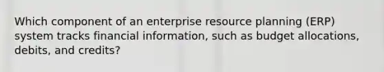 Which component of an enterprise resource planning (ERP) system tracks financial information, such as budget allocations, debits, and credits?