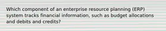 Which component of an enterprise resource planning (ERP) system tracks financial information, such as budget allocations and debits and credits?