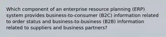 Which component of an enterprise resource planning (ERP) system provides business-to-consumer (B2C) information related to order status and business-to-business (B2B) information related to suppliers and business partners?