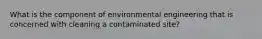 What is the component of environmental engineering that is concerned with cleaning a contaminated site?