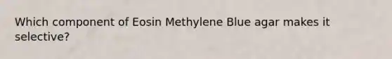 Which component of Eosin Methylene Blue agar makes it selective?