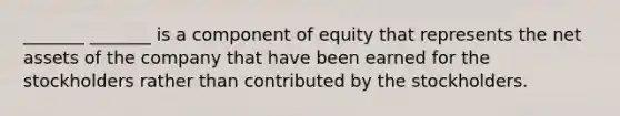 _______ _______ is a component of equity that represents the net assets of the company that have been earned for the stockholders rather than contributed by the stockholders.