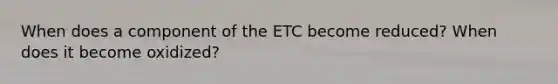 When does a component of the ETC become reduced? When does it become oxidized?