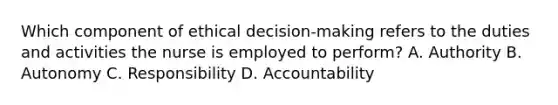 Which component of ethical decision-making refers to the duties and activities the nurse is employed to perform? A. Authority B. Autonomy C. Responsibility D. Accountability