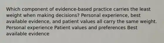 Which component of evidence-based practice carries the least weight when making decisions? Personal experience, best available evidence, and patient values all carry the same weight. Personal experience Patient values and preferences Best available evidence