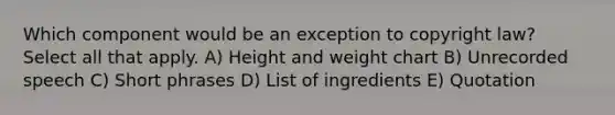 Which component would be an exception to copyright law? Select all that apply. A) Height and weight chart B) Unrecorded speech C) Short phrases D) List of ingredients E) Quotation