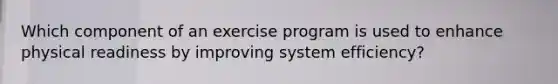 Which component of an exercise program is used to enhance physical readiness by improving system efficiency?