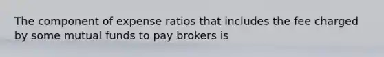 The component of expense ratios that includes the fee charged by some mutual funds to pay brokers is