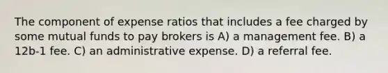 The component of expense ratios that includes a fee charged by some mutual funds to pay brokers is A) a management fee. B) a 12b-1 fee. C) an administrative expense. D) a referral fee.