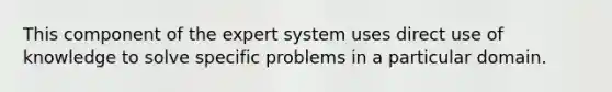 This component of the expert system uses direct use of knowledge to solve specific problems in a particular domain.