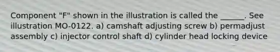 Component "F" shown in the illustration is called the ______. See illustration MO-0122. a) camshaft adjusting screw b) permadjust assembly c) injector control shaft d) cylinder head locking device