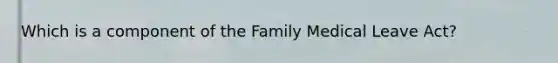 Which is a component of the Family Medical Leave Act?