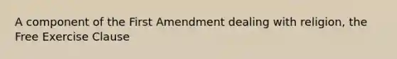 A component of the First Amendment dealing with religion, the Free Exercise Clause