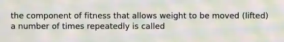 the component of fitness that allows weight to be moved (lifted) a number of times repeatedly is called