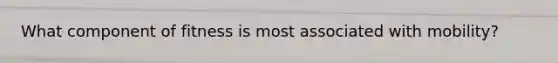 What component of fitness is most associated with mobility?