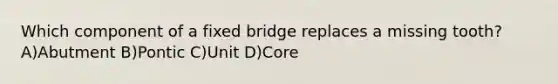 Which component of a fixed bridge replaces a missing tooth? A)Abutment B)Pontic C)Unit D)Core