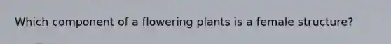 Which component of a flowering plants is a female structure?