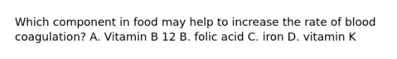 Which component in food may help to increase the rate of blood coagulation? A. Vitamin B 12 B. folic acid C. iron D. vitamin K
