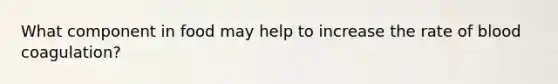 What component in food may help to increase the rate of blood coagulation?