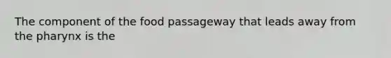 The component of the food passageway that leads away from the pharynx is the