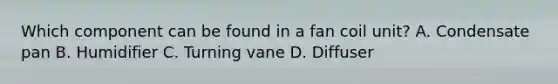 Which component can be found in a fan coil unit? A. Condensate pan B. Humidifier C. Turning vane D. Diffuser