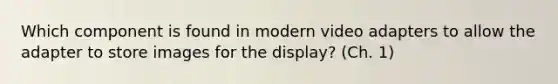 Which component is found in modern video adapters to allow the adapter to store images for the display? (Ch. 1)