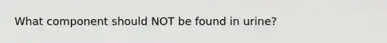 What component should NOT be found in urine?