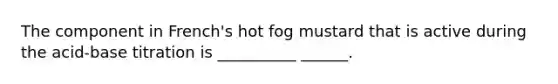 The component in French's hot fog mustard that is active during the acid-base titration is __________ ______.