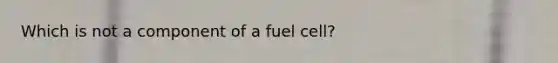 Which is not a component of a fuel cell?