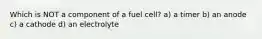 Which is NOT a component of a fuel cell? a) a timer b) an anode c) a cathode d) an electrolyte