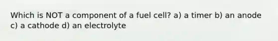 Which is NOT a component of a fuel cell? a) a timer b) an anode c) a cathode d) an electrolyte