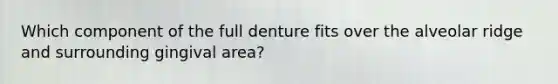 Which component of the full denture fits over the alveolar ridge and surrounding gingival area?