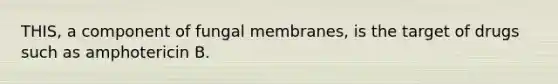 THIS, a component of fungal membranes, is the target of drugs such as amphotericin B.
