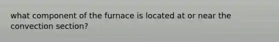 what component of the furnace is located at or near the convection section?