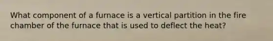 What component of a furnace is a vertical partition in the fire chamber of the furnace that is used to deflect the heat?