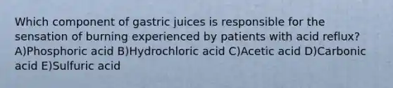 Which component of gastric juices is responsible for the sensation of burning experienced by patients with acid reflux? A)Phosphoric acid B)Hydrochloric acid C)Acetic acid D)Carbonic acid E)Sulfuric acid