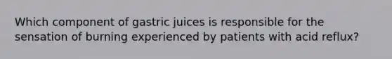 Which component of gastric juices is responsible for the sensation of burning experienced by patients with acid reflux?