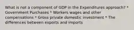 What is not a component of GDP in the Expenditures approach? * Government Purchases * Workers wages and other compensations * Gross private domestic investment * The differences between exports and imports