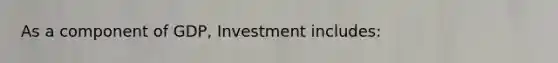 As a component of GDP, Investment includes: