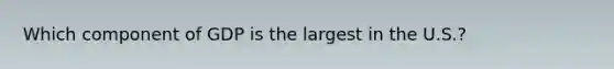Which component of GDP is the largest in the U.S.?