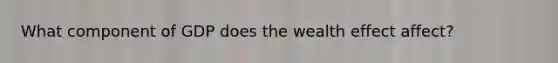 What component of GDP does the wealth effect affect?