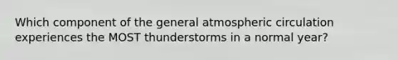 Which component of the general atmospheric circulation experiences the MOST thunderstorms in a normal year?