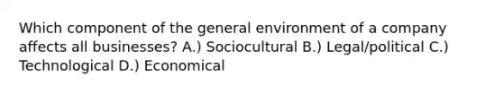 Which component of the general environment of a company affects all businesses? A.) Sociocultural B.) Legal/political C.) Technological D.) Economical