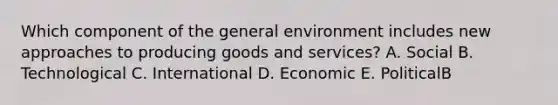 Which component of the general environment includes new approaches to producing goods and​ services? A. Social B. Technological C. International D. Economic E. PoliticalB