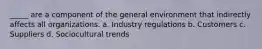 _____ are a component of the general environment that indirectly affects all organizations. a. Industry regulations b. Customers c. Suppliers d. Sociocultural trends